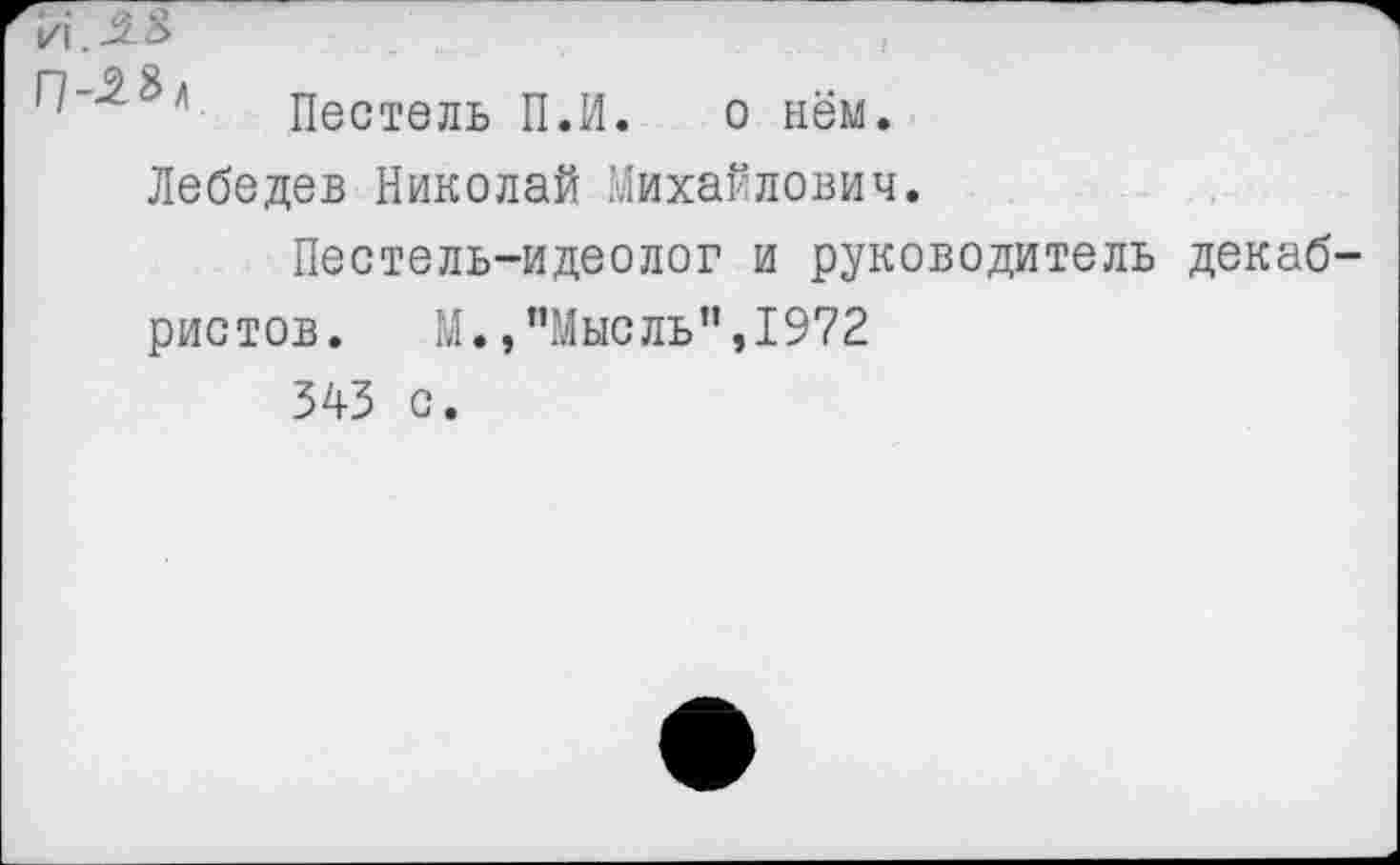 ﻿Пестель П.И. о нём. Лебедев Николай Михайлович.
Пестель-идеолог и руководитель декаб ристов. М.,"Мысль”,1972 345 с.